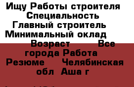 Ищу Работы строителя › Специальность ­ Главный строитель  › Минимальный оклад ­ 5 000 › Возраст ­ 30 - Все города Работа » Резюме   . Челябинская обл.,Аша г.